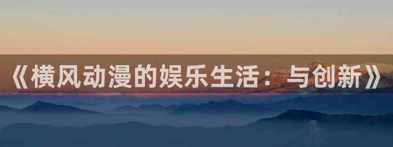 囧次元怎么用：《横风动漫的娱乐生活：与创新》